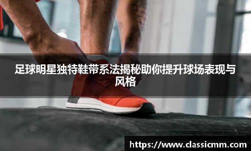 足球明星独特鞋带系法揭秘助你提升球场表现与风格