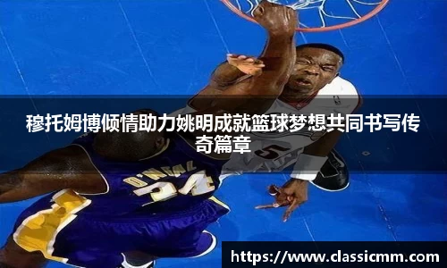 穆托姆博倾情助力姚明成就篮球梦想共同书写传奇篇章