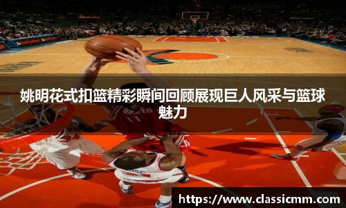 姚明花式扣篮精彩瞬间回顾展现巨人风采与篮球魅力