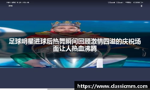 足球明星进球后热舞瞬间回顾激情四溢的庆祝场面让人热血沸腾