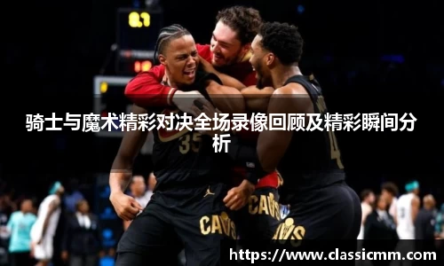 骑士与魔术精彩对决全场录像回顾及精彩瞬间分析