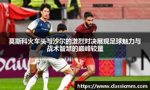 莫斯科火车头与沙尔的激烈对决展现足球魅力与战术智慧的巅峰较量
