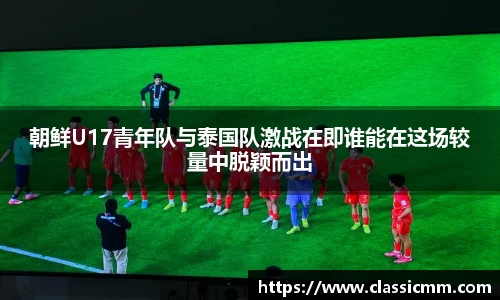 朝鲜U17青年队与泰国队激战在即谁能在这场较量中脱颖而出