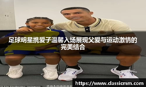 足球明星携爱子温馨入场展现父爱与运动激情的完美结合
